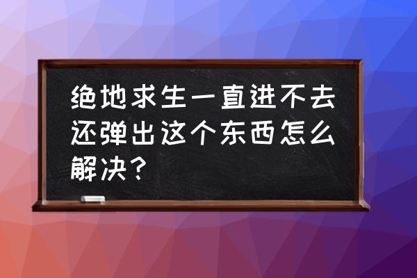 绝地求生打不开出现弹框怎么办 绝地求生一直进不去还弹出这个东西怎么解决？