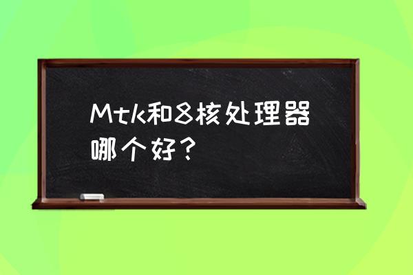 mtk6752怎么八核全开 Mtk和8核处理器哪个好？