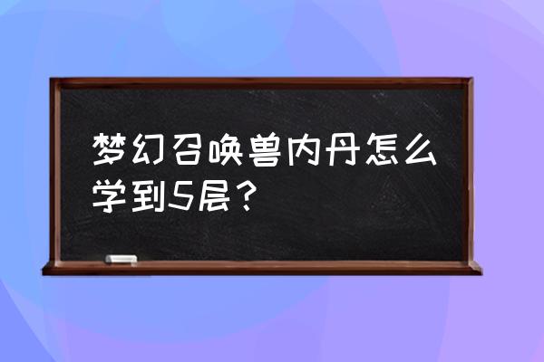 梦幻手游神宠怎么学五种内丹 梦幻召唤兽内丹怎么学到5层？