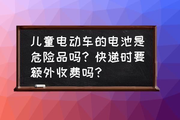 快递锂电池贵吗 儿童电动车的电池是危险品吗？快递时要额外收费吗？