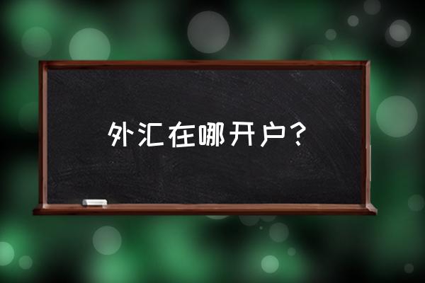 外汇金在哪里开户 外汇在哪开户？