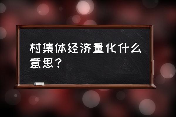 农村股权量化是啥意思 村集体经济量化什么意思？