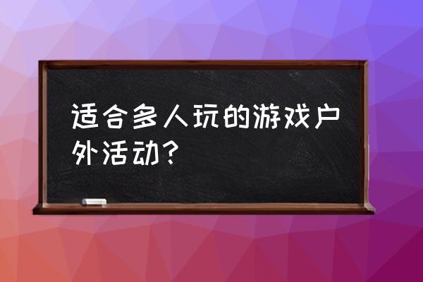 适合几个人玩的户外拓展小游戏 适合多人玩的游戏户外活动？