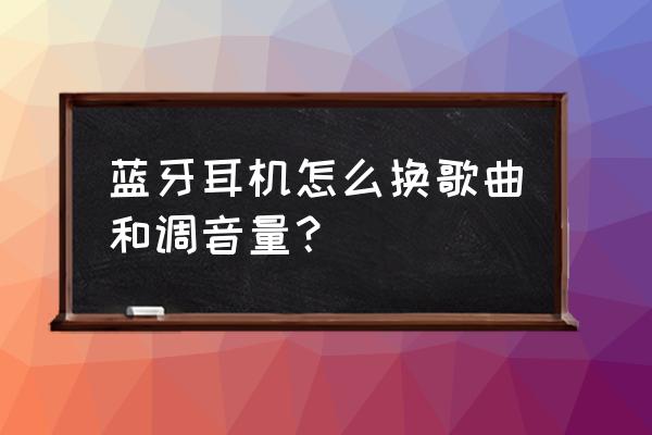 一键蓝牙耳机怎么换歌 蓝牙耳机怎么换歌曲和调音量？