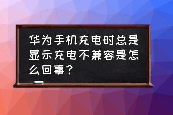 华为充电器兼容性在哪里 华为手机充电时总是显示充电不兼容是怎么回事？