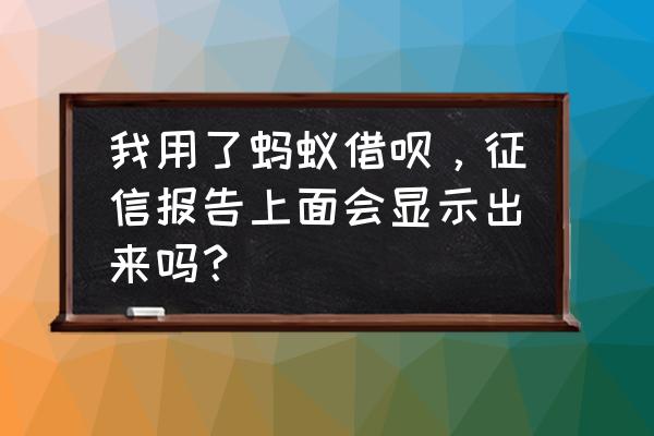 借呗啥时候上报央行 我用了蚂蚁借呗，征信报告上面会显示出来吗？