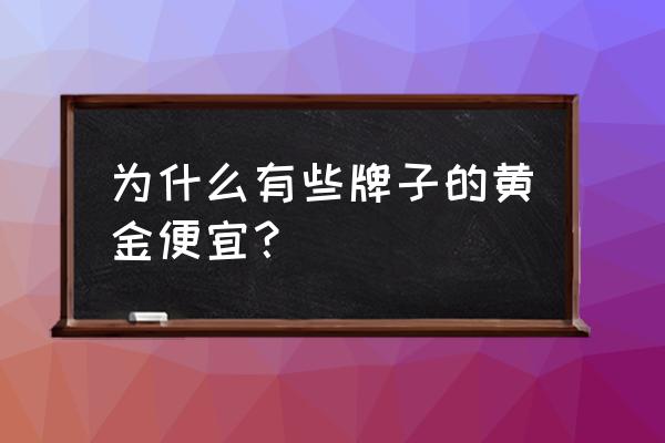 贝罗绮黄金为啥便宜 为什么有些牌子的黄金便宜？