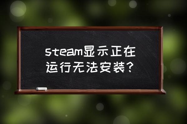 steam安装不了怎么弄 steam显示正在运行无法安装？