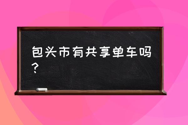 包头共享单车需要找车员吗 包头市有共享单车吗？