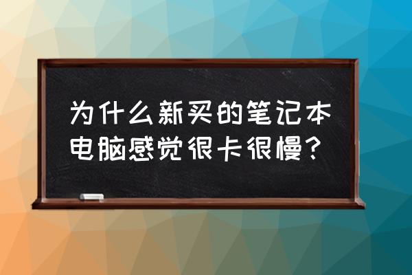 新买的笔记本电脑会卡吗 为什么新买的笔记本电脑感觉很卡很慢？