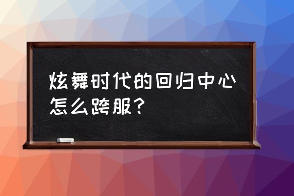 炫舞时代助手怎么巡演 炫舞时代的回归中心怎么跨服？