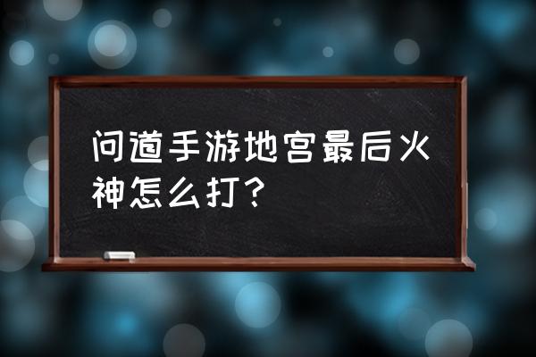 问道手游里火焰战神怎么杀 问道手游地宫最后火神怎么打？