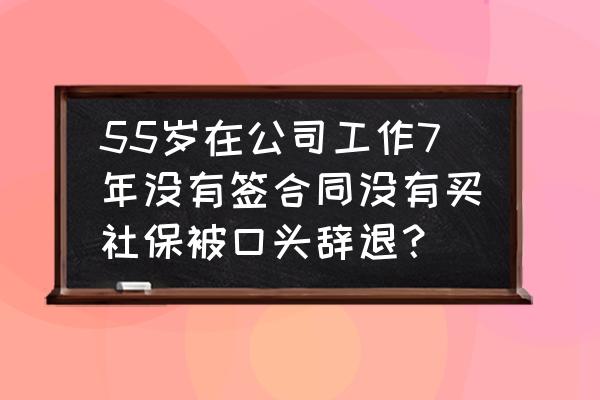 员工不买社保可以开除员工吗 55岁在公司工作7年没有签合同没有买社保被口头辞退？