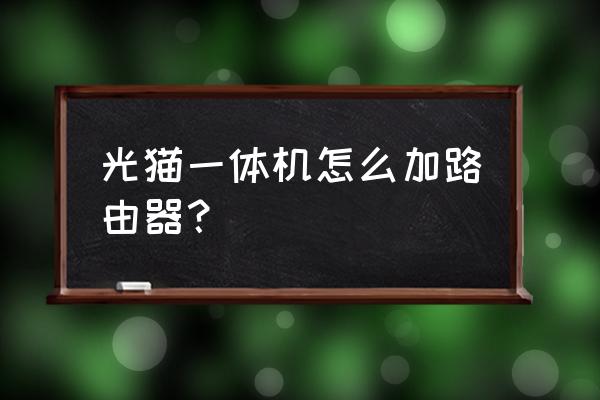 光钎猫后面怎么加路由器 光猫一体机怎么加路由器？