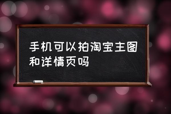 做详情页拍照相机有什么要求 手机可以拍淘宝主图和详情页吗