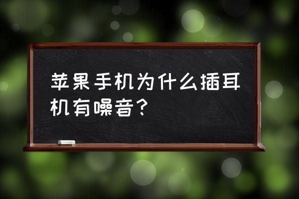 苹果手机怎么一插耳机有吱啦声 苹果手机为什么插耳机有噪音？