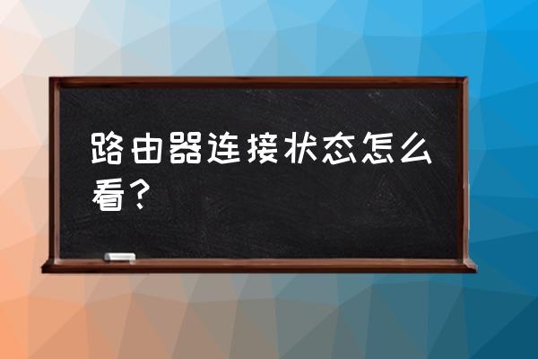 怎么看路由器的连接状态 路由器连接状态怎么看？