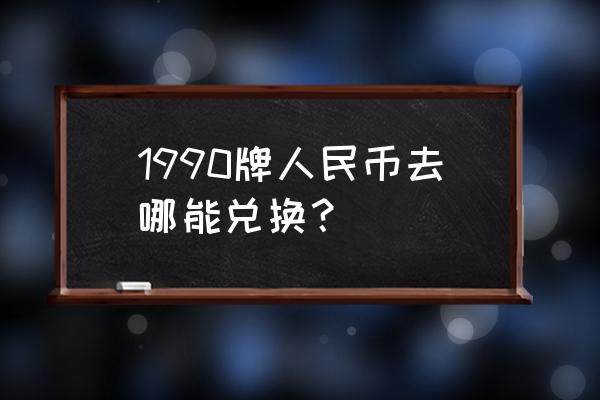 合肥第四版人民币在哪里兑换 1990牌人民币去哪能兑换？