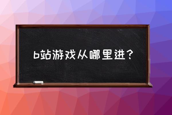 哔哩哔哩手机里面游戏在哪 b站游戏从哪里进？