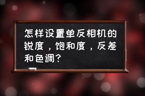 单反里的饱和度怎样调节 怎样设置单反相机的锐度，饱和度，反差和色调？