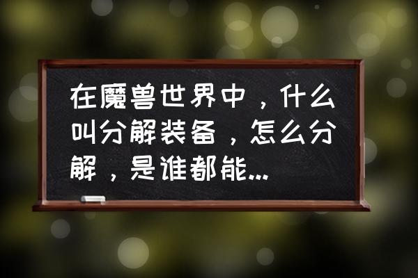 魔兽世界怎么分解艾泽利特装备 在魔兽世界中，什么叫分解装备，怎么分解，是谁都能分解吗？