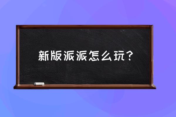 派派哪个版本能送蓝色妖姬 新版派派怎么玩？