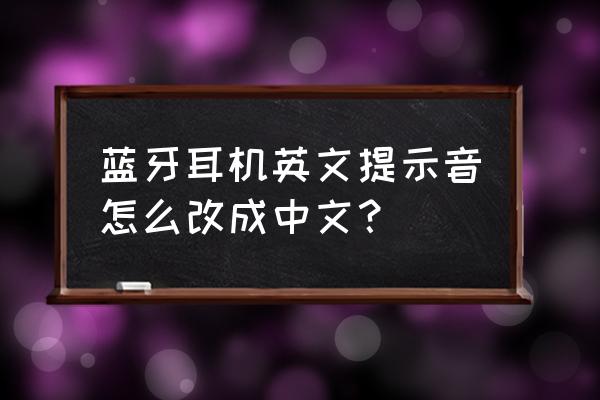 蓝牙耳机如何将英文调成中文 蓝牙耳机英文提示音怎么改成中文？