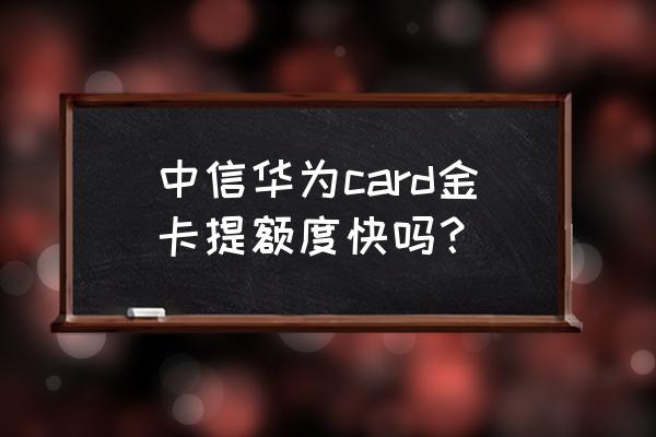 中信银行好提额吗 中信华为card金卡提额度快吗？