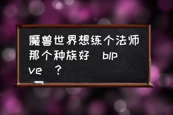 魔兽世界哪个种族玩法师好 魔兽世界想练个法师那个种族好（blpve）？