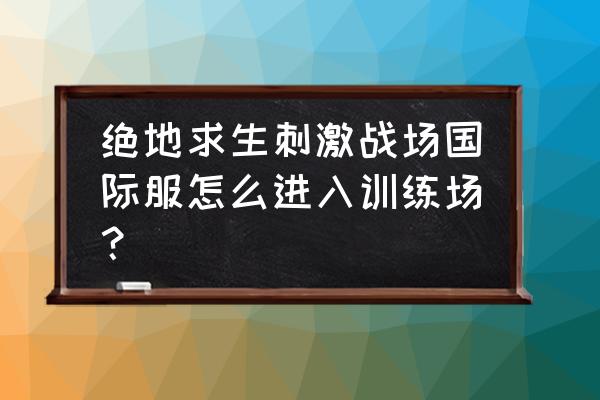 绝地求生怎么进训练场 绝地求生刺激战场国际服怎么进入训练场？