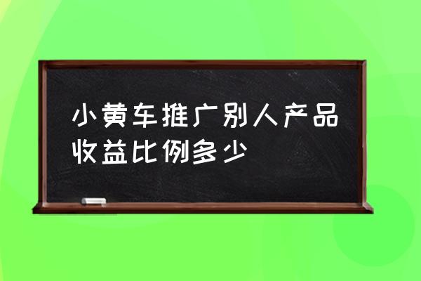 小黄车项目如何推广 小黄车推广别人产品收益比例多少