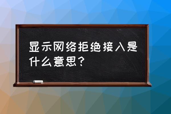 网卡拒绝接入什么意思 显示网络拒绝接入是什么意思？