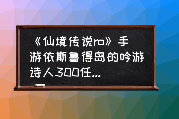 仙境传说怎么组队 《仙境传说ro》手游依斯鲁得岛的吟游诗人300任务怎么接？