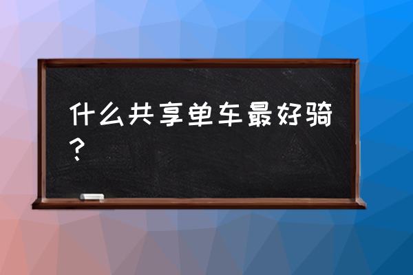 湖州哪些共享单车好用 什么共享单车最好骑？