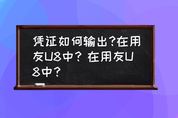 用友u8怎么导出往年会计凭证 凭证如何输出?在用友U8中？在用友U8中？