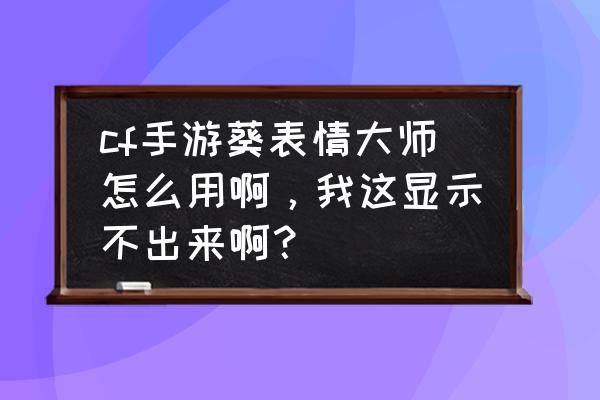 cf葵怎么连续刷表情 cf手游葵表情大师怎么用啊，我这显示不出来啊？