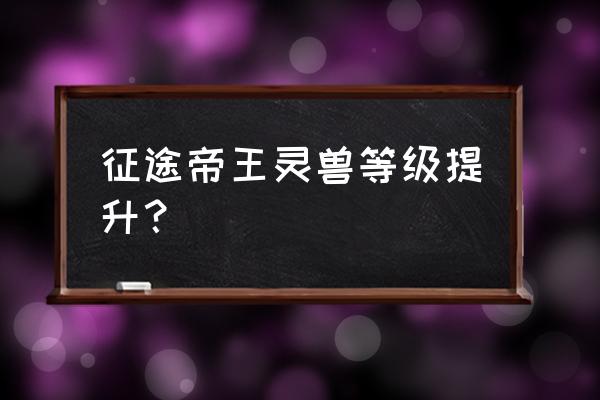 征途手游异兽怎么进阶 征途帝王灵兽等级提升？