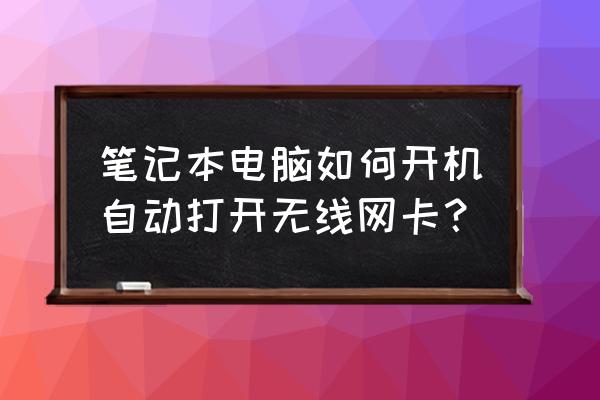 笔记本怎么默认打开无线网卡 笔记本电脑如何开机自动打开无线网卡？