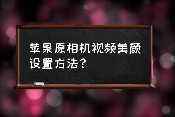 苹果xs怎么设置美颜相机 苹果原相机视频美颜设置方法？