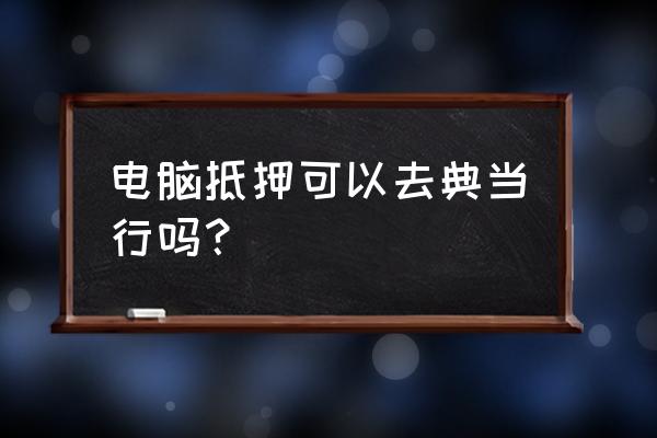 南宁可以典当硬盘吗 电脑抵押可以去典当行吗？