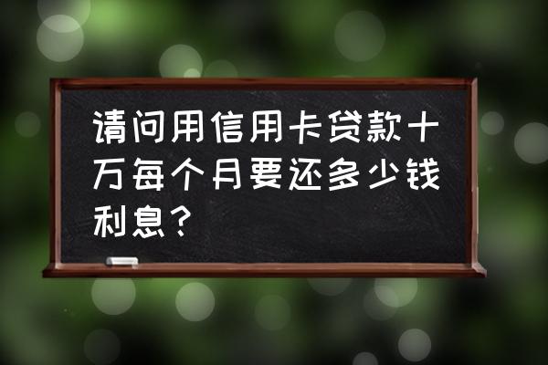 十万的信用卡利息一个月多少钱 请问用信用卡贷款十万每个月要还多少钱利息？