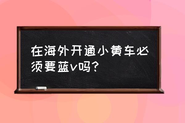 在新加坡怎么用小黄车 在海外开通小黄车必须要蓝v吗？