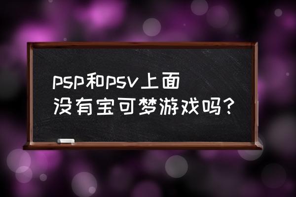 psv可以玩精灵宝可梦吗 psp和psv上面没有宝可梦游戏吗？