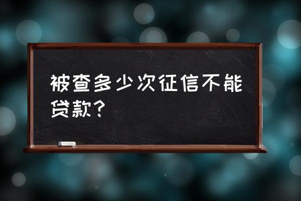 平安银行贷款查几次征信 被查多少次征信不能贷款？