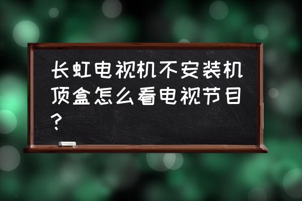 长虹电视怎么没网络机顶盒 长虹电视机不安装机顶盒怎么看电视节目？