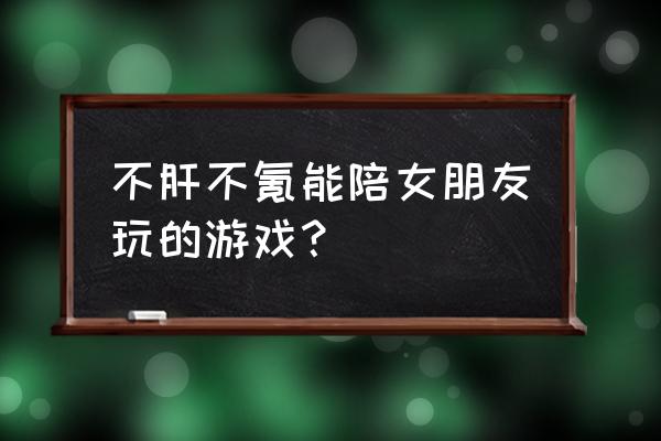 有什么手游适合跟女朋友一起玩 不肝不氪能陪女朋友玩的游戏？