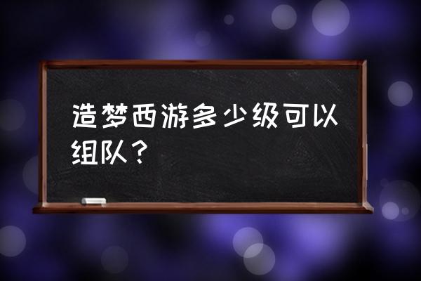 造梦西游几级才能组队 造梦西游多少级可以组队？