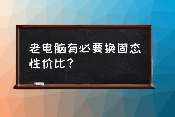 老旧笔记本换固态硬盘有用吗 老电脑有必要换固态性价比？