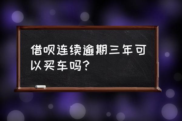 蚂蚁借呗里欠钱影响买车贷款吗 借呗连续逾期三年可以买车吗？