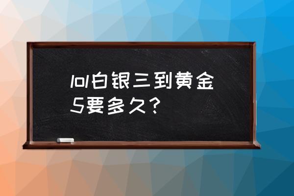 lol白银2上黄金要多久 lol白银三到黄金5要多久？